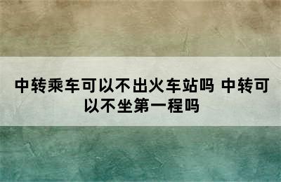 中转乘车可以不出火车站吗 中转可以不坐第一程吗